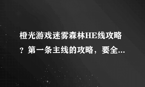 橙光游戏迷雾森林HE线攻略？第一条主线的攻略，要全部的！！！！！！