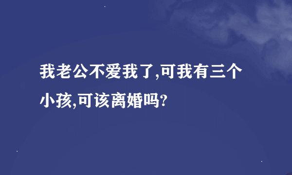 我老公不爱我了,可我有三个小孩,可该离婚吗?