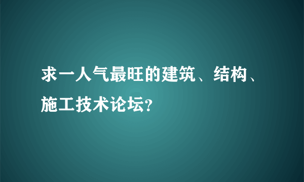 求一人气最旺的建筑、结构、施工技术论坛？