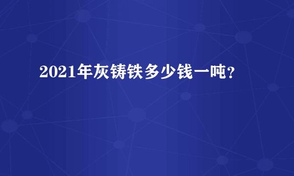 2021年灰铸铁多少钱一吨？