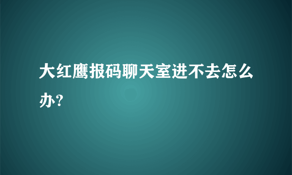 大红鹰报码聊天室进不去怎么办?