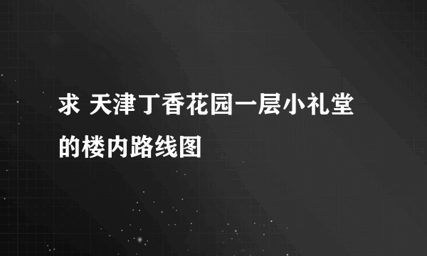 求 天津丁香花园一层小礼堂的楼内路线图