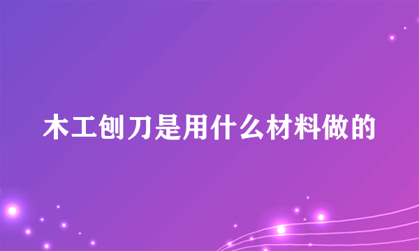 木工刨刀是用什么材料做的