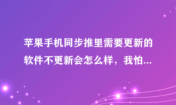 苹果手机同步推里需要更新的软件不更新会怎么样，我怕更新后会自动下载上很多软件。