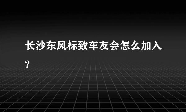 长沙东风标致车友会怎么加入?