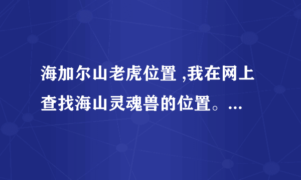 海加尔山老虎位置 ,我在网上查找海山灵魂兽的位置。为什么他们的地图和我的不一样啊？