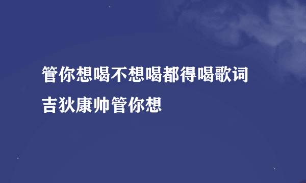 管你想喝不想喝都得喝歌词 吉狄康帅管你想