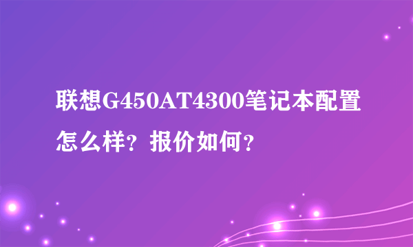 联想G450AT4300笔记本配置怎么样？报价如何？