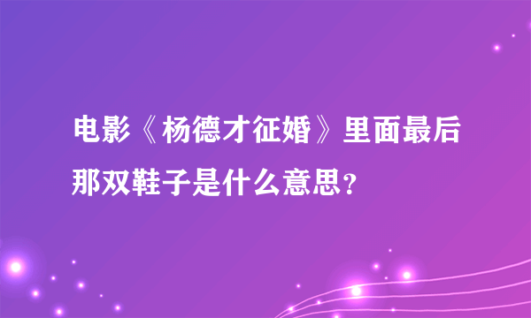 电影《杨德才征婚》里面最后那双鞋子是什么意思？