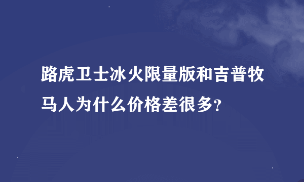 路虎卫士冰火限量版和吉普牧马人为什么价格差很多？