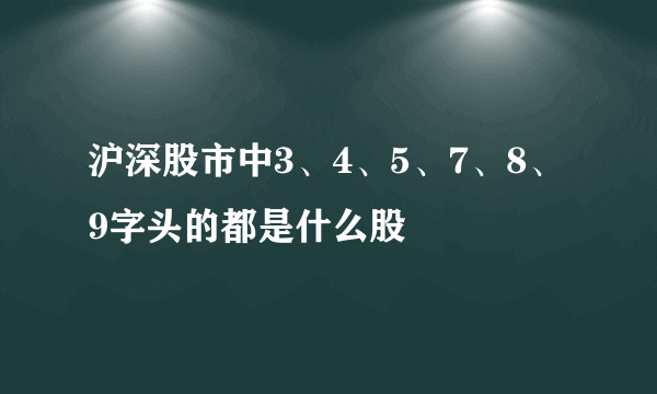 沪深股市中3、4、5、7、8、9字头的都是什么股