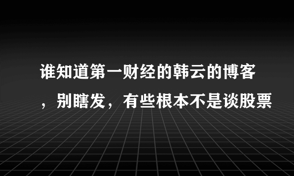 谁知道第一财经的韩云的博客，别瞎发，有些根本不是谈股票