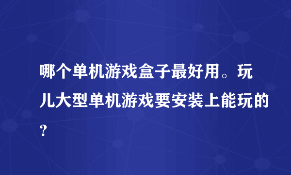 哪个单机游戏盒子最好用。玩儿大型单机游戏要安装上能玩的？