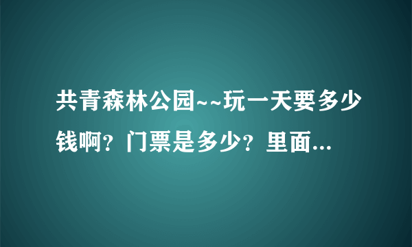 共青森林公园~~玩一天要多少钱啊？门票是多少？里面的游乐设施是多少钱？像什么激流勇进啊什么的？