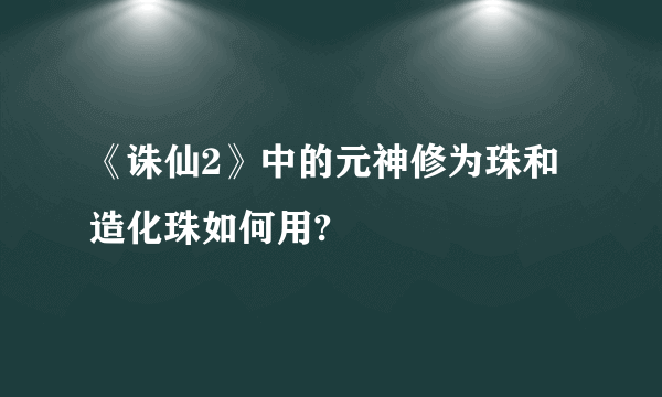 《诛仙2》中的元神修为珠和造化珠如何用?