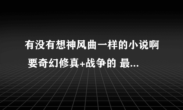 有没有想神风曲一样的小说啊 要奇幻修真+战争的 最好女主角要 好看