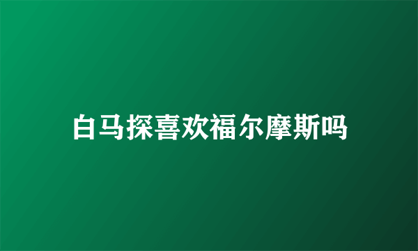 白马探喜欢福尔摩斯吗