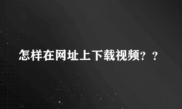 怎样在网址上下载视频？？