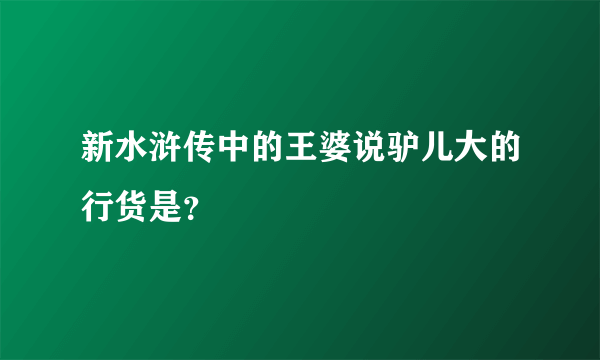 新水浒传中的王婆说驴儿大的行货是？