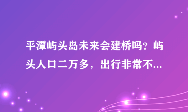 平潭屿头岛未来会建桥吗？屿头人口二万多，出行非常不方便，现在平潭大开发。屿头还是跟以前一样没动静，