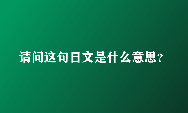 请问这句日文是什么意思？