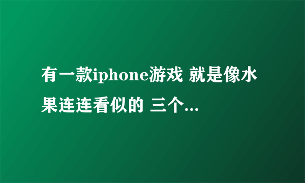 有一款iphone游戏 就是像水果连连看似的 三个水果连在一起就消了变成果汁 然后还有紫色的有毒的水果