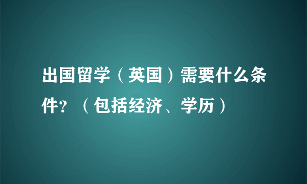 出国留学（英国）需要什么条件？（包括经济、学历）