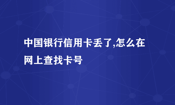 中国银行信用卡丢了,怎么在网上查找卡号