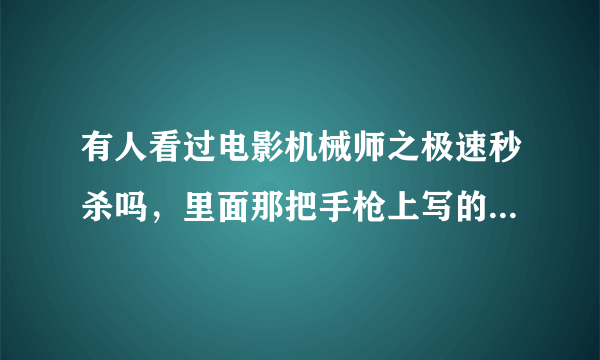 有人看过电影机械师之极速秒杀吗，里面那把手枪上写的英文是什么，不要汉语意思，谢谢你们了