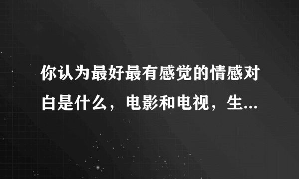 你认为最好最有感觉的情感对白是什么，电影和电视，生活的都可以