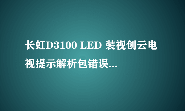 长虹D3100 LED 装视创云电视提示解析包错误是什么意思。