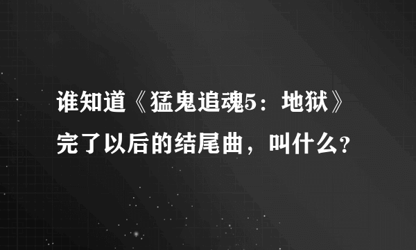 谁知道《猛鬼追魂5：地狱》完了以后的结尾曲，叫什么？