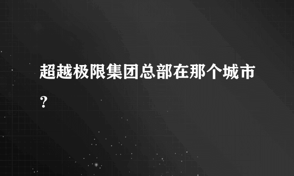 超越极限集团总部在那个城市？