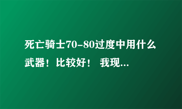 死亡骑士70-80过度中用什么武器！比较好！ 我现在用的是 冰冻死亡之斧！！