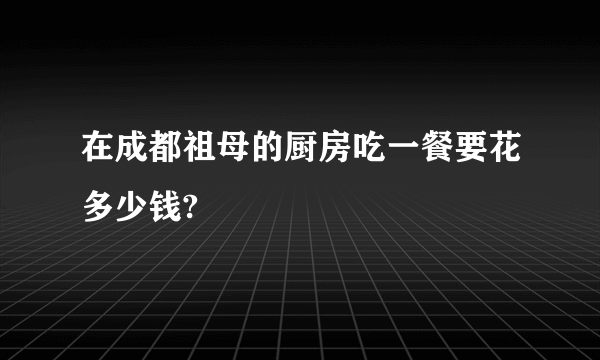 在成都祖母的厨房吃一餐要花多少钱?