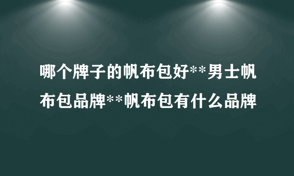 哪个牌子的帆布包好**男士帆布包品牌**帆布包有什么品牌