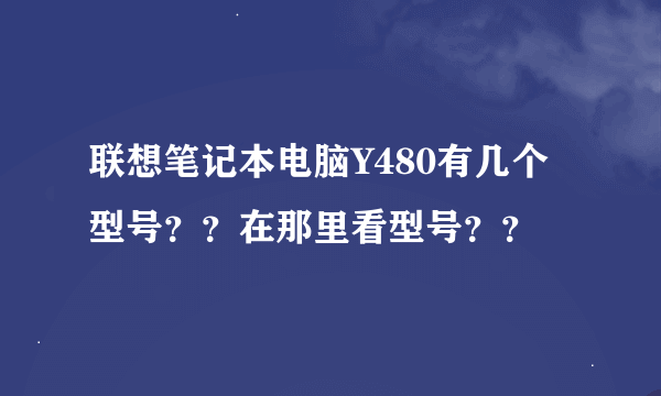 联想笔记本电脑Y480有几个型号？？在那里看型号？？