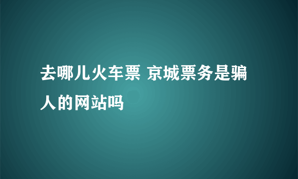 去哪儿火车票 京城票务是骗人的网站吗