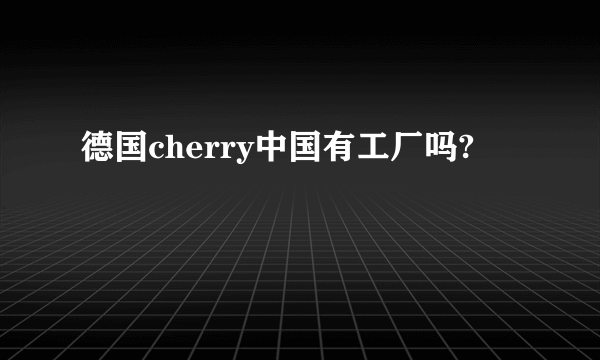 德国cherry中国有工厂吗?