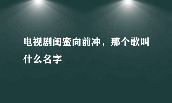 电视剧闺蜜向前冲，那个歌叫什么名字