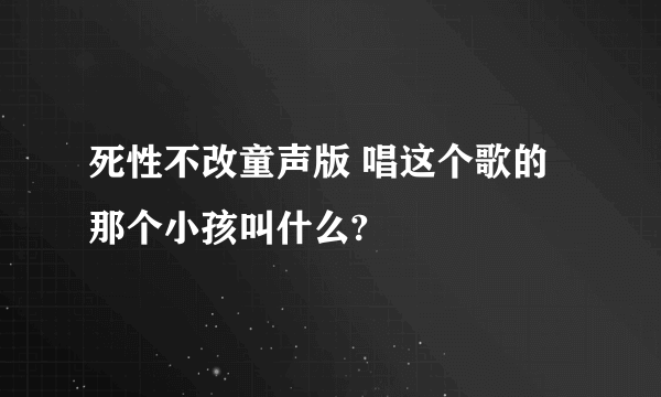 死性不改童声版 唱这个歌的那个小孩叫什么?