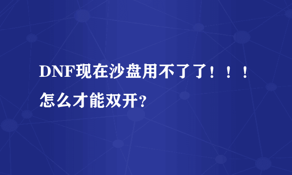 DNF现在沙盘用不了了！！！怎么才能双开？