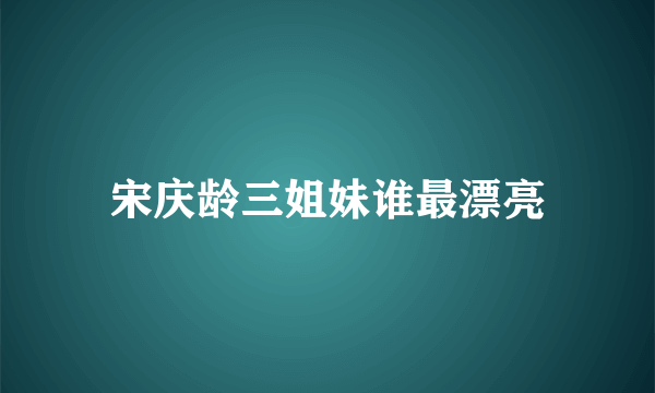 宋庆龄三姐妹谁最漂亮