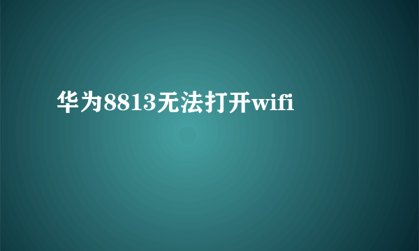 华为8813无法打开wifi