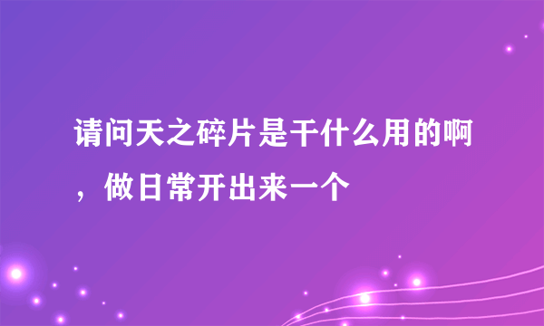 请问天之碎片是干什么用的啊，做日常开出来一个