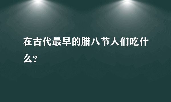 在古代最早的腊八节人们吃什么？