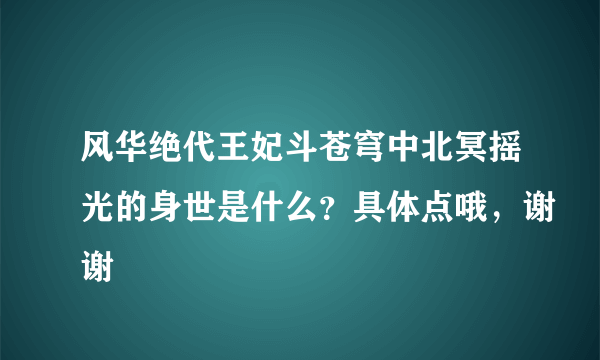 风华绝代王妃斗苍穹中北冥摇光的身世是什么？具体点哦，谢谢