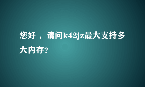 您好 ，请问k42jz最大支持多大内存？