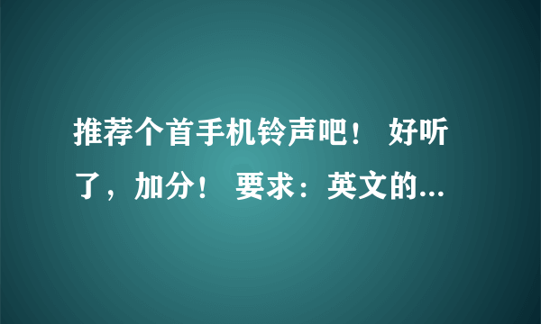 推荐个首手机铃声吧！ 好听了，加分！ 要求：英文的（非中文就行），节奏欢快的！，女声的 ，最好声音甜点