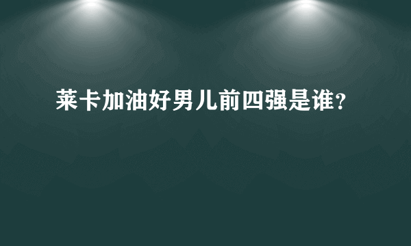 莱卡加油好男儿前四强是谁？